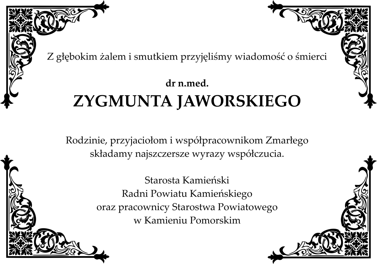 Z głębokim żalem i smutkiem przyjęliśmy wiadomość o śmierci  dr n.med. ZYGMUNTA JAWORSKIEGO  Rodzinie, przyjaciołom i współpracownikom Zmarłego składamy najszczersze wyrazy współczucia.  Starosta Kamieński Radni Powiatu Kamieńskiego oraz pracownicy Starostwa Powiatowego w Kamieniu Pomorskim